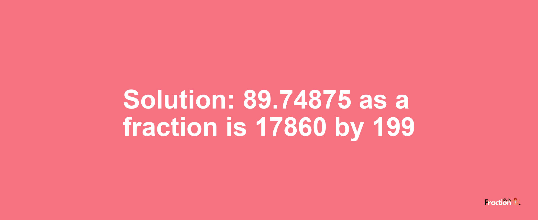 Solution:89.74875 as a fraction is 17860/199